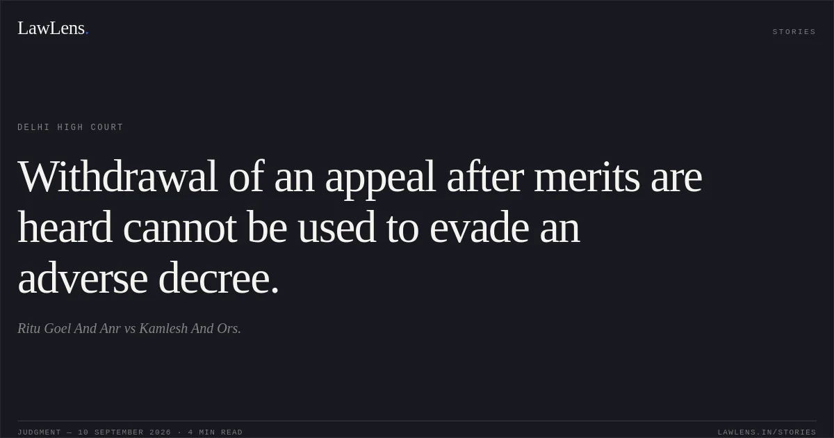 Withdrawal of an appeal after merits are heard cannot be used to evade an adverse decree.. Ritu Goel And Anr vs Kamlesh And Ors.. Delhi High Court. LawLens