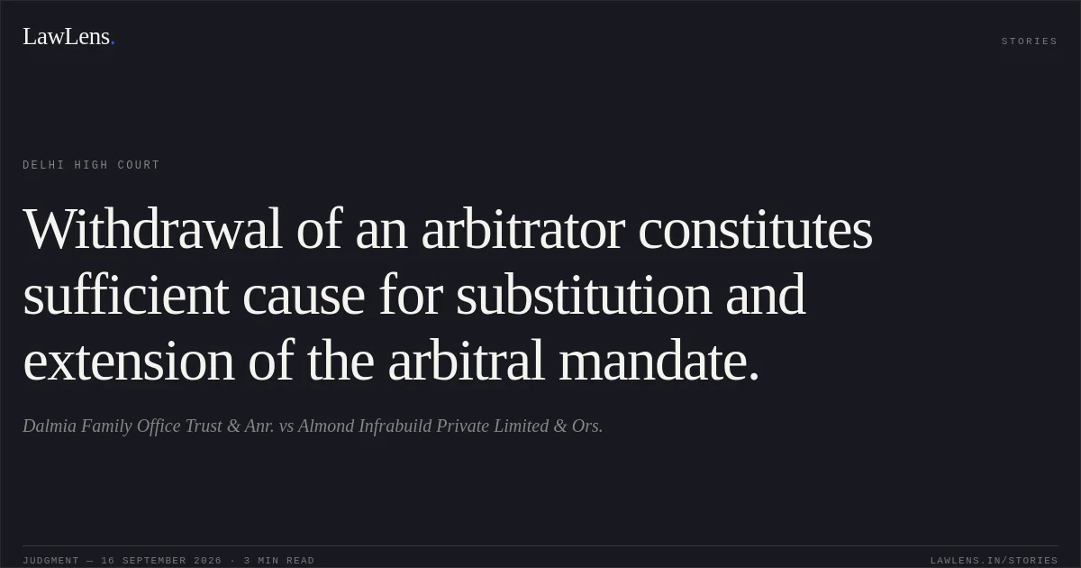 Withdrawal of an arbitrator constitutes sufficient cause for substitution and extension of the arbitral mandate.. Dalmia Family Office Trust & Anr. vs Almond Infrabuild Private Limited & Ors.. Delhi High Court. LawLens