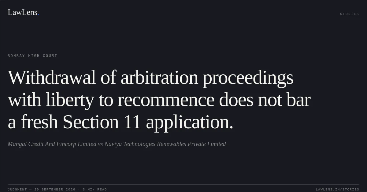 Withdrawal of arbitration proceedings with liberty to recommence does not bar a fresh Section 11 application.. Mangal Credit And Fincorp Limited vs Naviya Technologies Renewables Private Limited. Bombay High Court. LawLens