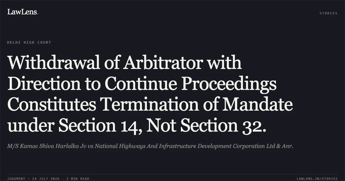 Withdrawal of Arbitrator with Direction to Continue Proceedings Constitutes Termination of Mandate under Section 14, Not Section 32.. M/S Kamac Shiva Harlalka Jv vs National Highways And Infrastructure Development Corporation Ltd & Anr.. Delhi High Court. LawLens