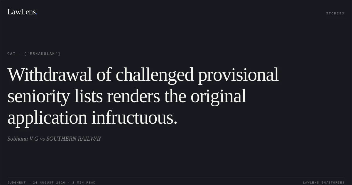 Withdrawal of challenged provisional seniority lists renders the original application infructuous.. Sobhana V G vs SOUTHERN RAILWAY. CAT - ['Ernakulam']. LawLens