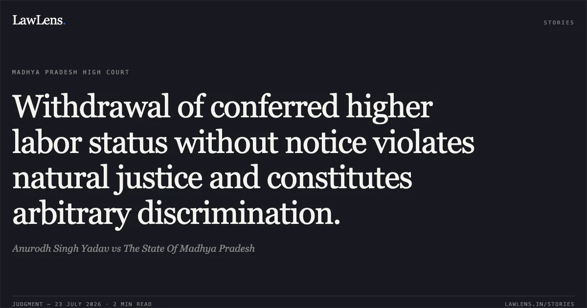 Withdrawal of conferred higher labor status without notice violates natural justice and constitutes arbitrary discrimination.. Anurodh Singh Yadav vs The State Of Madhya Pradesh. Madhya Pradesh High Court. LawLens