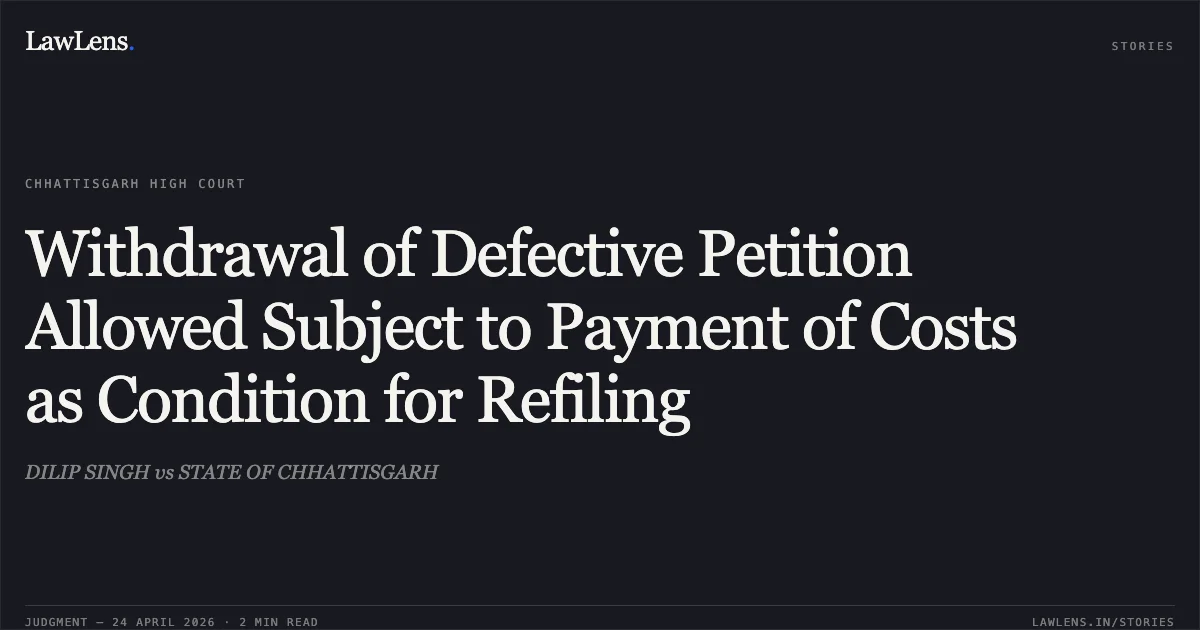 Withdrawal of Defective Petition Allowed Subject to Payment of Costs as Condition for Refiling. DILIP SINGH vs STATE OF CHHATTISGARH. Chhattisgarh High Court. LawLens