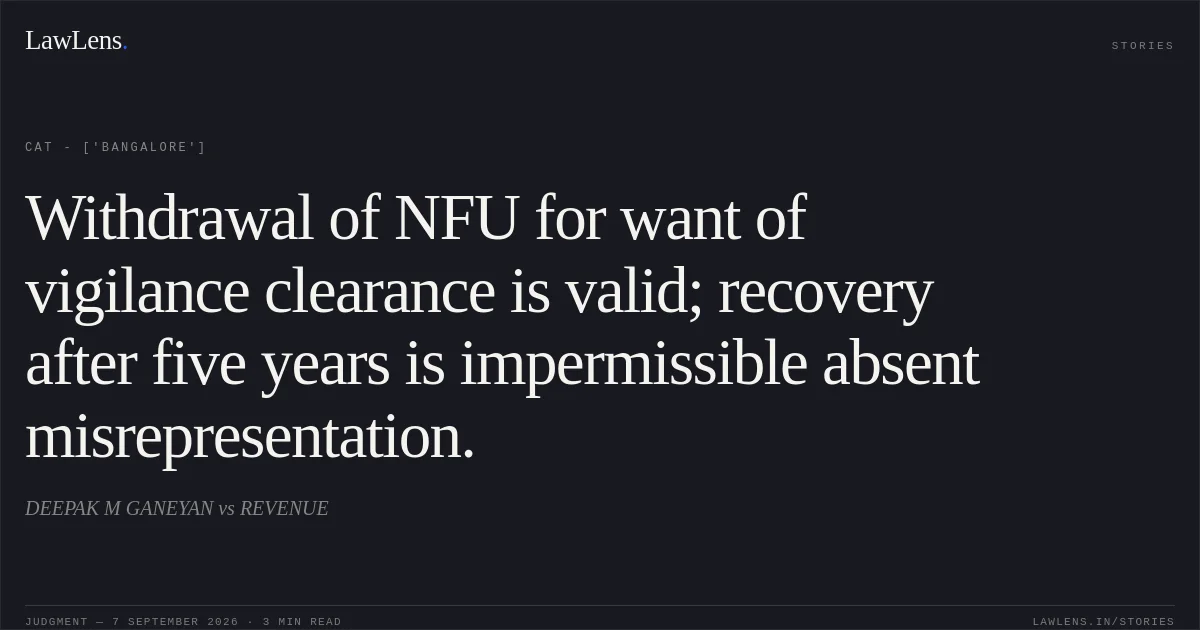 Withdrawal of NFU for want of vigilance clearance is valid; recovery after five years is impermissible absent misrepresentation.. DEEPAK M GANEYAN vs REVENUE. CAT - ['Bangalore']. LawLens
