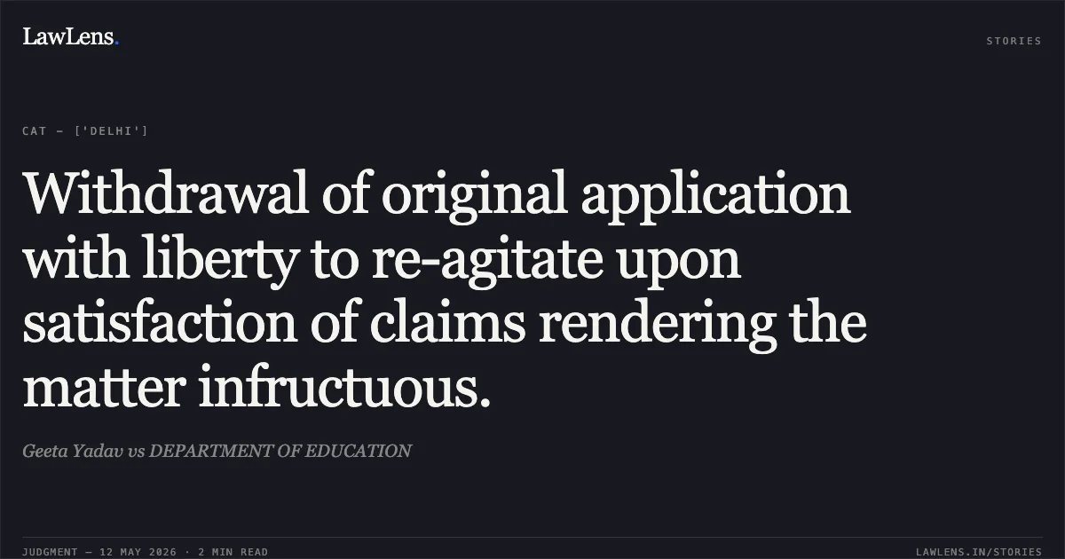 Withdrawal of original application with liberty to re-agitate upon satisfaction of claims rendering the matter infructuous.. Geeta Yadav vs DEPARTMENT OF EDUCATION. Central Administrative Tribunal. LawLens