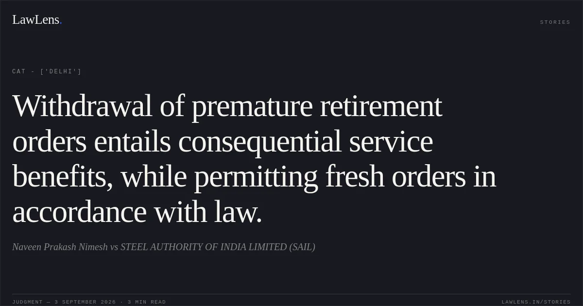 Withdrawal of premature retirement orders entails consequential service benefits, while permitting fresh orders in accordance with law.. Naveen Prakash Nimesh vs STEEL AUTHORITY OF INDIA LIMITED (SAIL). CAT - ['Delhi']. LawLens