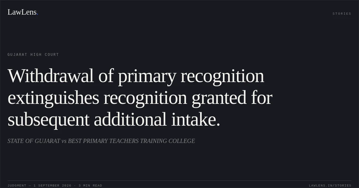 Withdrawal of primary recognition extinguishes recognition granted for subsequent additional intake.. STATE OF GUJARAT vs BEST PRIMARY TEACHERS TRAINING COLLEGE. Gujarat High Court. LawLens