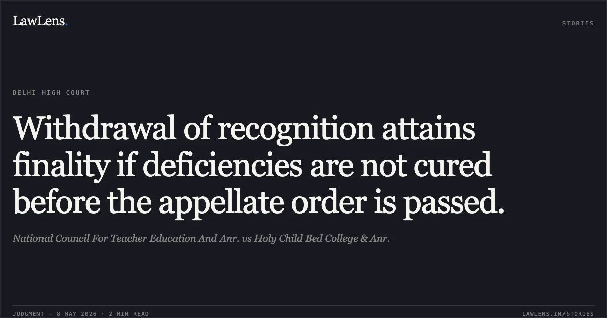 Withdrawal of recognition attains finality if deficiencies are not cured before the appellate order is passed.. National Council For Teacher Education And Anr. vs Holy Child Bed College & Anr.. Delhi High Court. LawLens