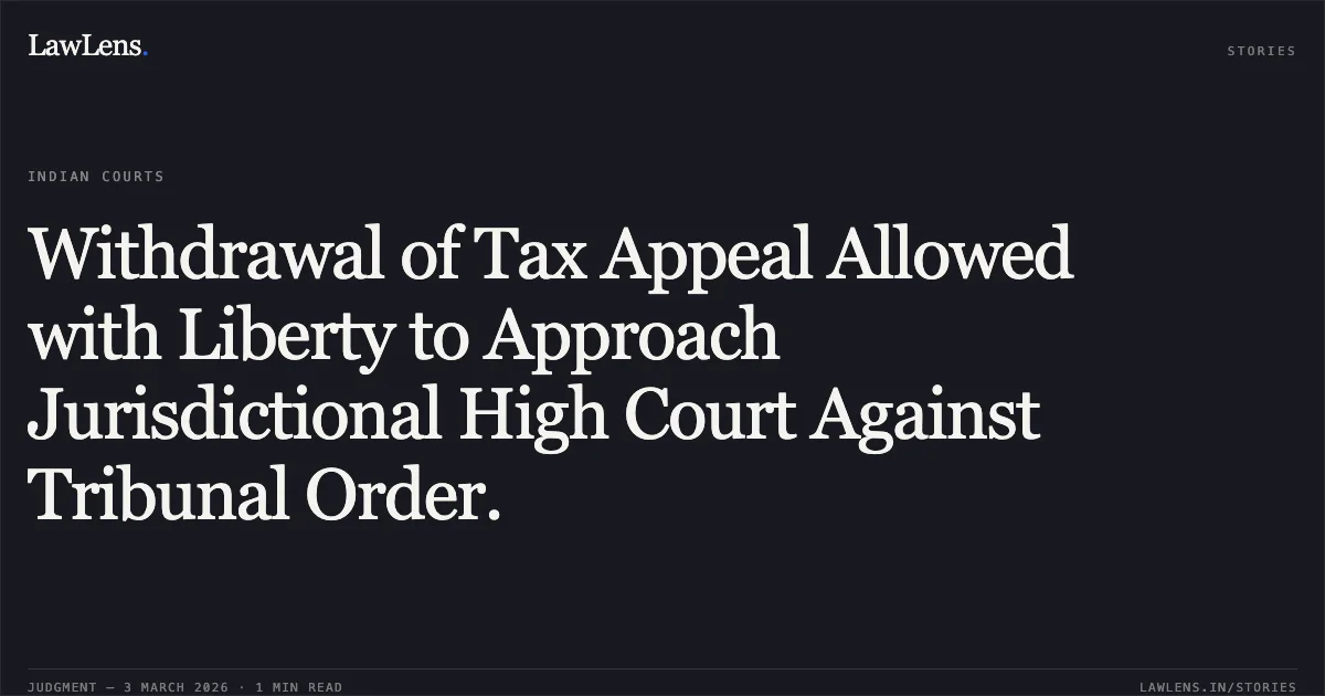 Withdrawal of Tax Appeal Allowed with Liberty to Approach Jurisdictional High Court Against Tribunal Order.. Dy. Commissioner of Income Tax (Central) Circle-1(1), Nagpur v. M/s. Maheshwari Coal Benefication And Infrastructure Private Limited [2026:CGHC:10469-DB]. Chhattisgarh High Court. LawLens