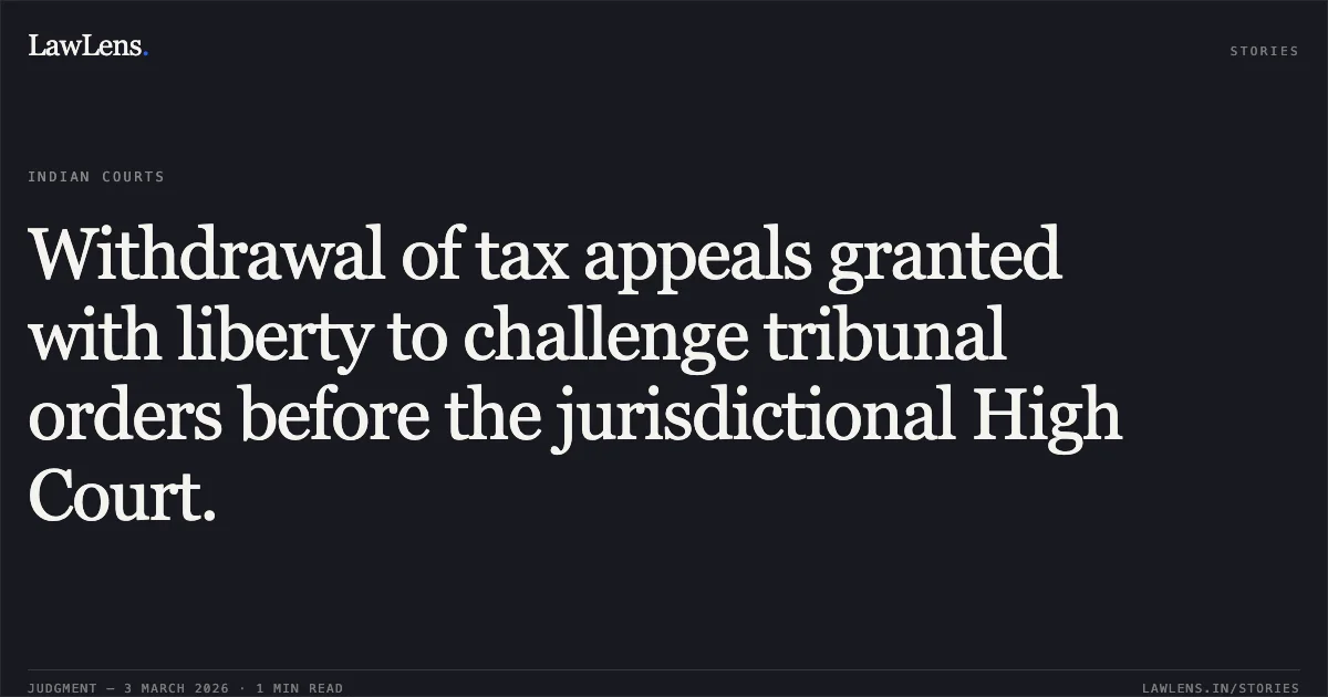 Withdrawal of tax appeals granted with liberty to challenge tribunal orders before the jurisdictional High Court.. Dy. Commissioner of Income Tax (Central) Circle-1(1), Nagpur v. M/s. Maheshwari Coal Benefication and Infrastructure Private Limited [2026:CGHC:10469-DB]. Chhattisgarh High Court. LawLens