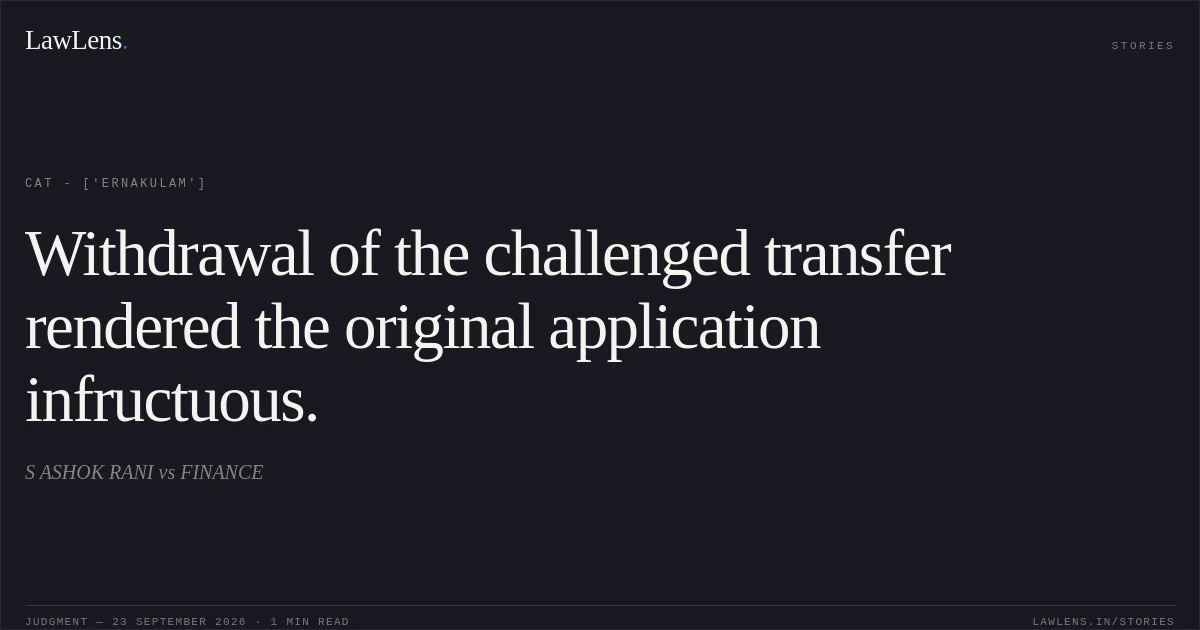 Withdrawal of the challenged transfer rendered the original application infructuous.. S ASHOK RANI vs FINANCE. CAT - ['Ernakulam']. LawLens