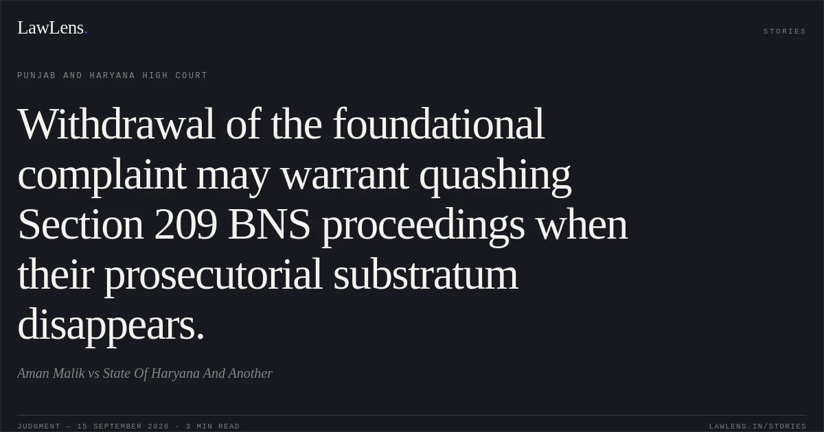 Withdrawal of the foundational complaint may warrant quashing Section 209 BNS proceedings when their prosecutorial substratum disappears.. Aman Malik vs State Of Haryana And Another. Punjab and Haryana High Court. LawLens
