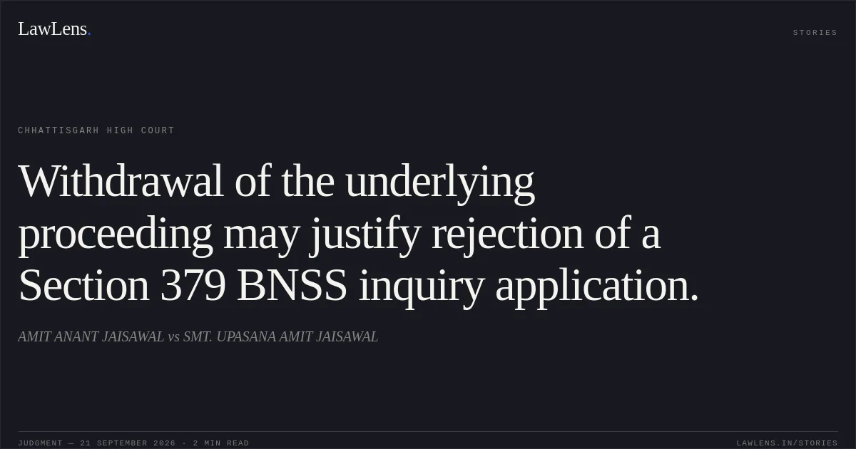 Withdrawal of the underlying proceeding may justify rejection of a Section 379 BNSS inquiry application.. AMIT ANANT JAISAWAL vs SMT. UPASANA AMIT JAISAWAL. Chhattisgarh High Court. LawLens