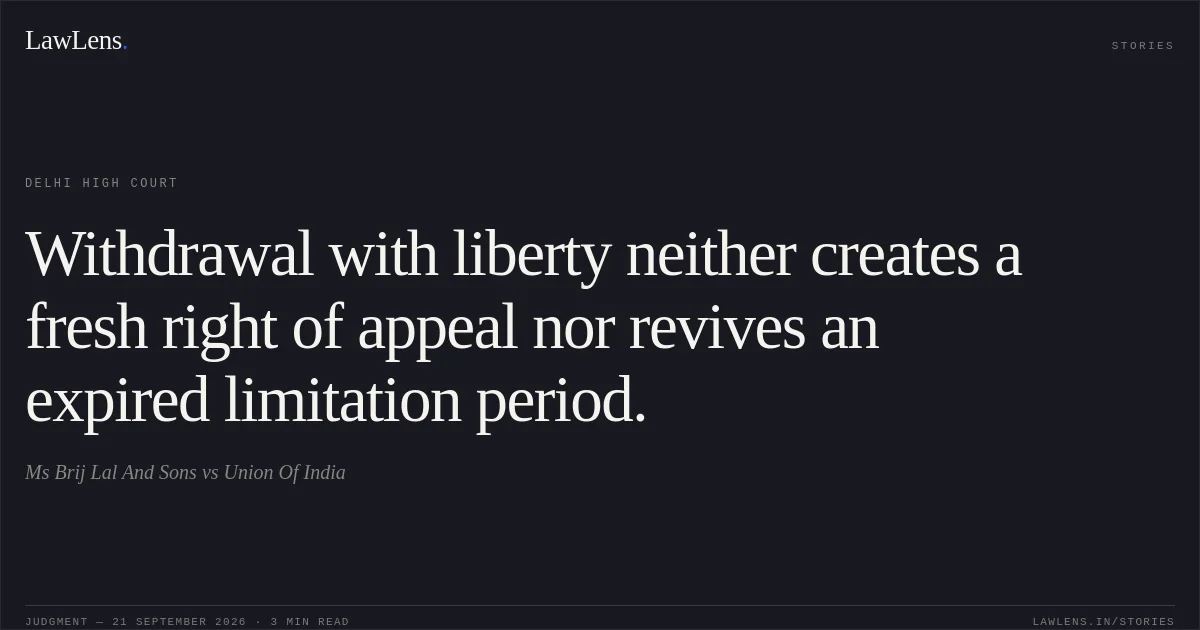 Withdrawal with liberty neither creates a fresh right of appeal nor revives an expired limitation period.. Ms Brij Lal And Sons vs Union Of India. Delhi High Court. LawLens