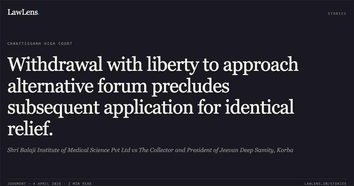 Withdrawal with liberty to approach alternative forum precludes subsequent application for identical relief.. Shri Balaji Institute of Medical Science Pvt Ltd vs The Collector and President of Jeevan Deep Samity, Korba. Chhattisgarh High Court. LawLens