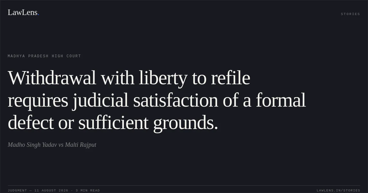 Withdrawal with liberty to refile requires judicial satisfaction of a formal defect or sufficient grounds.. Madho Singh Yadav vs Malti Rajput. Madhya Pradesh High Court. LawLens