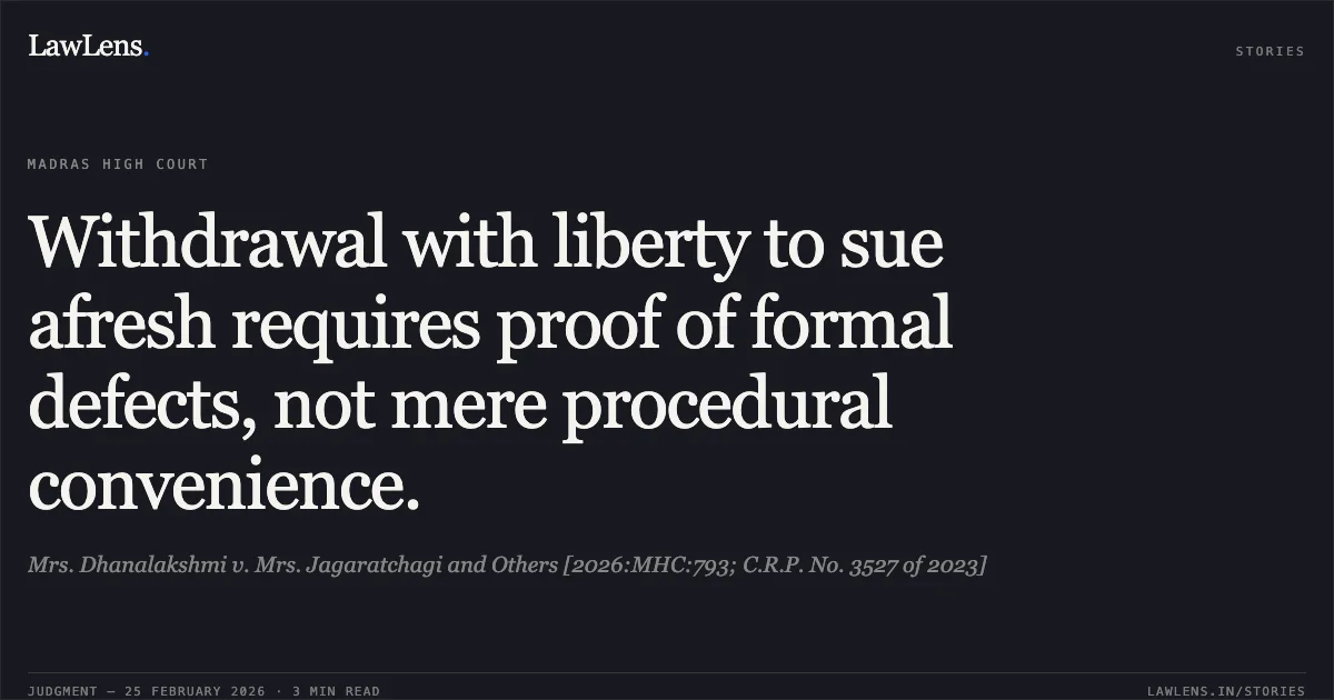 Withdrawal with liberty to sue afresh requires proof of formal defects, not mere procedural convenience.. Mrs. Dhanalakshmi v. Mrs. Jagaratchagi and Others [2026:MHC:793; C.R.P. No. 3527 of 2023]. Madras High Court. LawLens