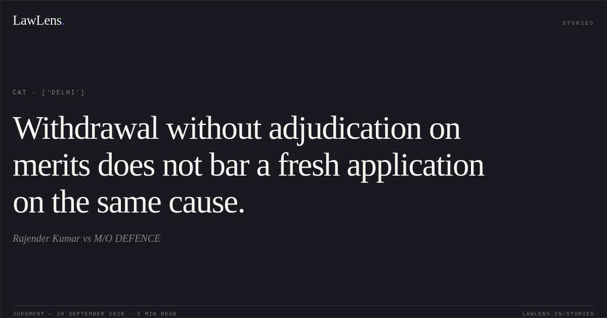 Withdrawal without adjudication on merits does not bar a fresh application on the same cause.. Rajender Kumar vs M/O DEFENCE. CAT - ['Delhi']. LawLens