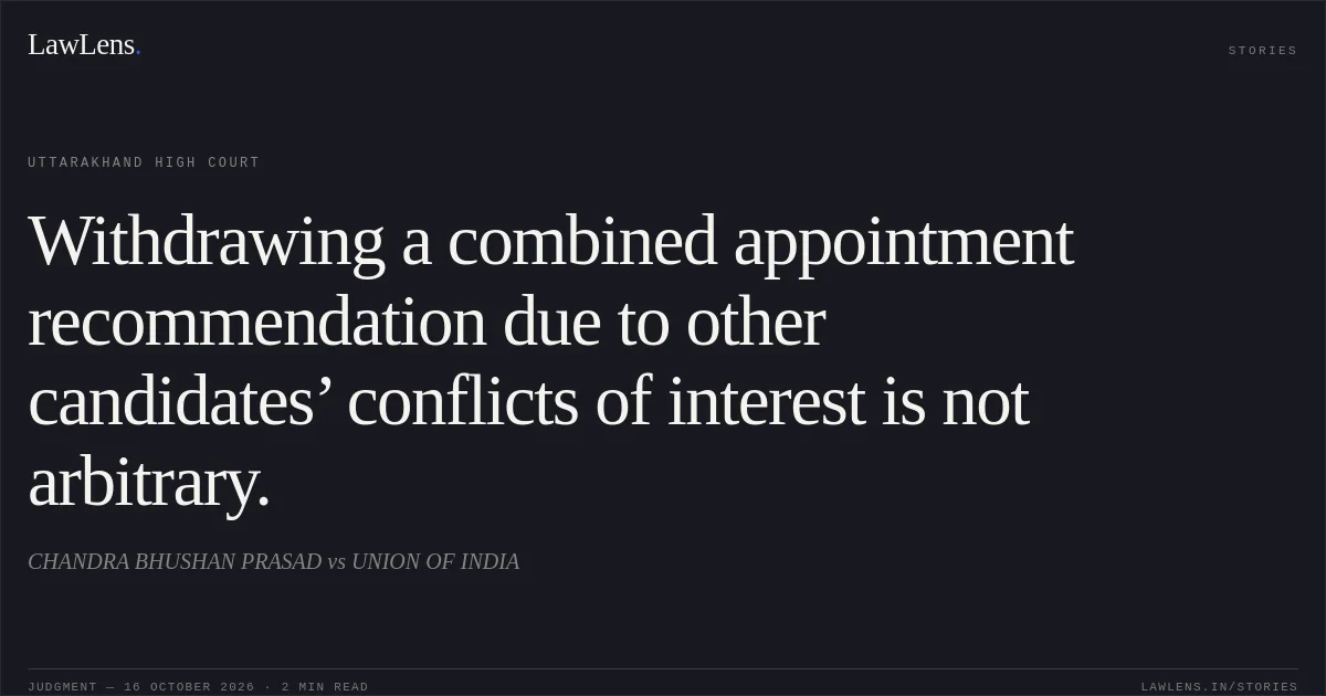 Withdrawing a combined appointment recommendation due to other candidates’ conflicts of interest is not arbitrary.. CHANDRA BHUSHAN PRASAD vs UNION OF INDIA. Uttarakhand High Court. LawLens