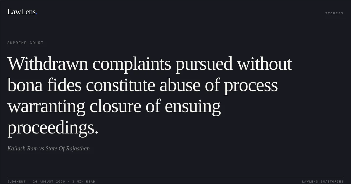 Withdrawn complaints pursued without bona fides constitute abuse of process warranting closure of ensuing proceedings.. Kailash Ram vs State Of Rajasthan. Supreme Court. LawLens