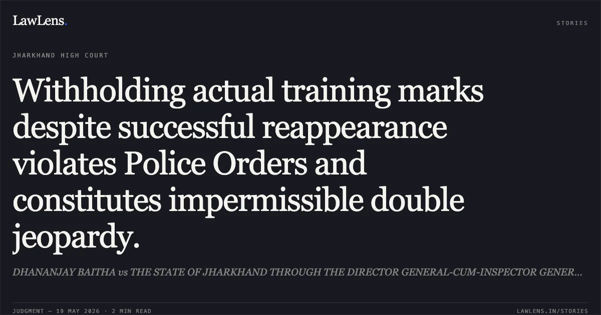 Withholding actual training marks despite successful reappearance violates Police Orders and constitutes impermissible double jeopardy.. DHANANJAY BAITHA vs THE STATE OF JHARKHAND THROUGH THE DIRECTOR GENERAL-CUM-INSPECTOR GENERAL OF POLICE, JHARKHAND. Jharkhand High Court. LawLens