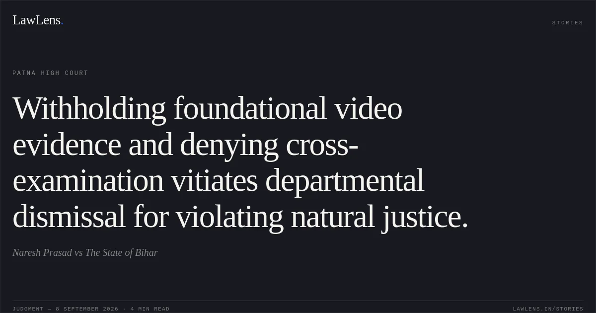 Withholding foundational video evidence and denying cross-examination vitiates departmental dismissal for violating natural justice.. Naresh Prasad vs The State of Bihar. Patna High Court. LawLens