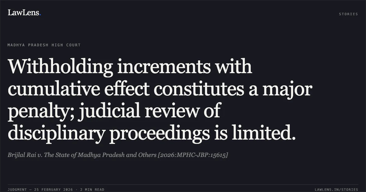 Withholding increments with cumulative effect constitutes a major penalty; judicial review of disciplinary proceedings is limited.. Brijlal Rai v. The State of Madhya Pradesh and Others [2026:MPHC-JBP:15615]. Madhya Pradesh High Court. LawLens