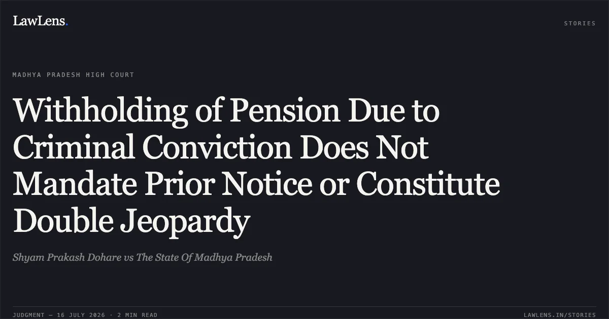 Withholding of Pension Due to Criminal Conviction Does Not Mandate Prior Notice or Constitute Double Jeopardy. Shyam Prakash Dohare vs The State Of Madhya Pradesh. Madhya Pradesh High Court. LawLens