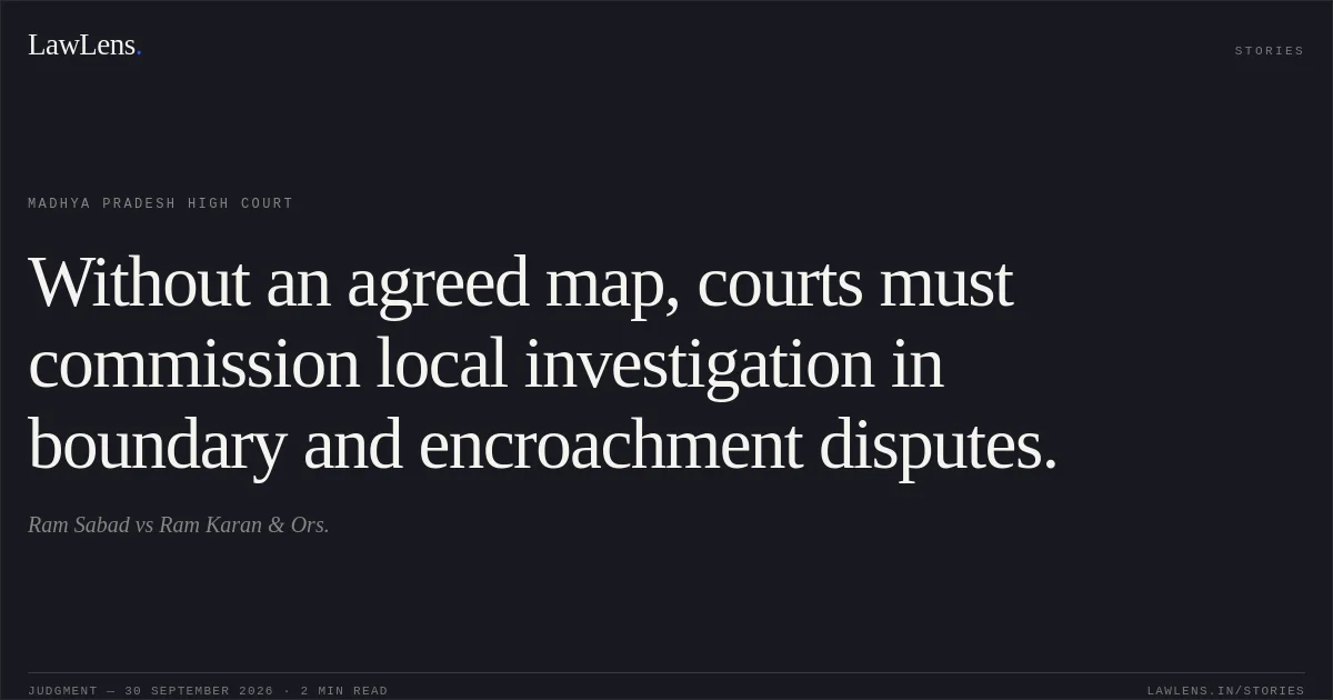 Without an agreed map, courts must commission local investigation in boundary and encroachment disputes.. Ram Sabad vs Ram Karan & Ors.. Madhya Pradesh High Court. LawLens