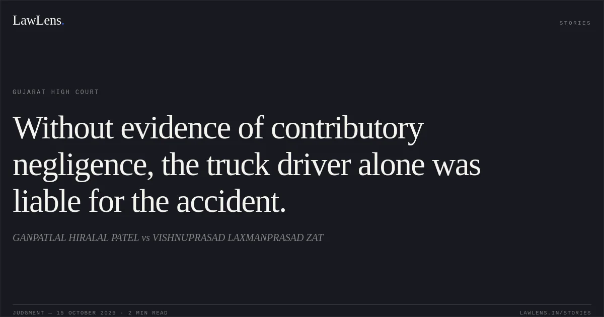 Without evidence of contributory negligence, the truck driver alone was liable for the accident.. GANPATLAL HIRALAL PATEL vs VISHNUPRASAD LAXMANPRASAD ZAT. Gujarat High Court. LawLens