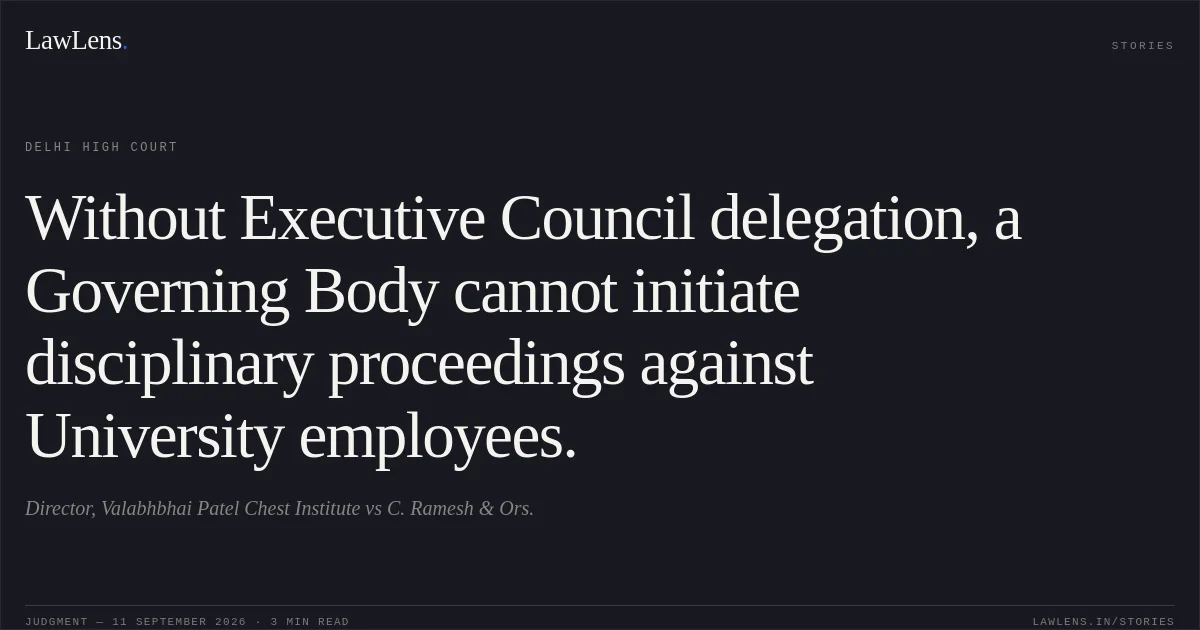 Without Executive Council delegation, a Governing Body cannot initiate disciplinary proceedings against University employees.. Director, Valabhbhai Patel Chest Institute vs C. Ramesh & Ors.. Delhi High Court. LawLens