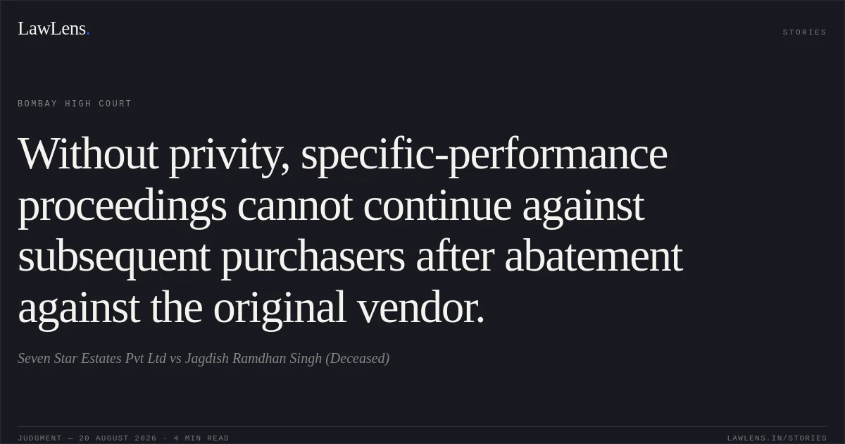 Without privity, specific-performance proceedings cannot continue against subsequent purchasers after abatement against the original vendor.. Seven Star Estates Pvt Ltd vs Jagdish Ramdhan Singh (Deceased). Bombay High Court. LawLens