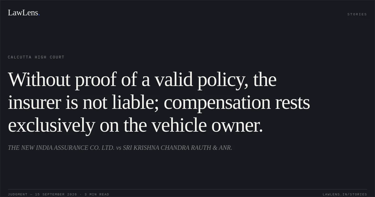 Without proof of a valid policy, the insurer is not liable; compensation rests exclusively on the vehicle owner.. THE NEW INDIA ASSURANCE CO. LTD. vs SRI KRISHNA CHANDRA RAUTH & ANR.. Calcutta High Court. LawLens