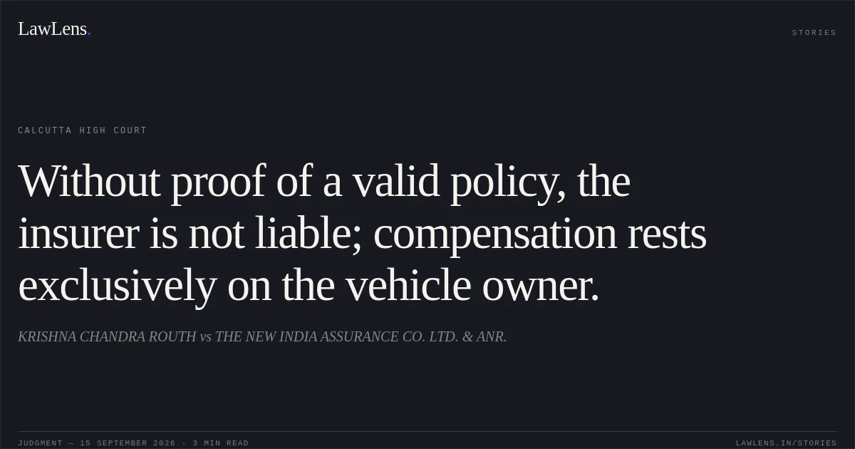 Without proof of a valid policy, the insurer is not liable; compensation rests exclusively on the vehicle owner.. KRISHNA CHANDRA ROUTH vs THE NEW INDIA ASSURANCE CO. LTD. & ANR.. Calcutta High Court. LawLens