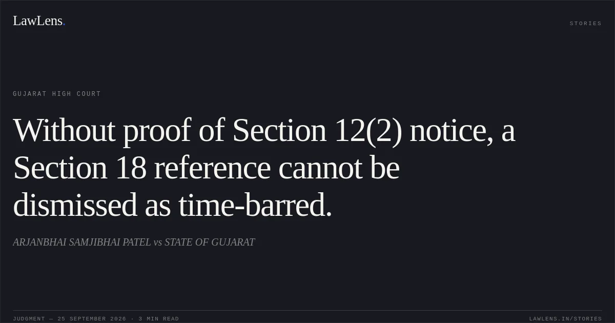 Without proof of Section 12(2) notice, a Section 18 reference cannot be dismissed as time-barred.. ARJANBHAI SAMJIBHAI PATEL vs STATE OF GUJARAT. Gujarat High Court. LawLens