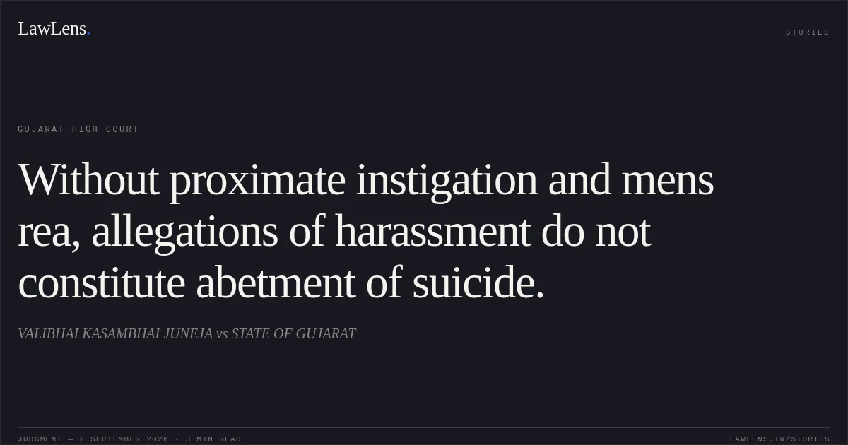 Without proximate instigation and mens rea, allegations of harassment do not constitute abetment of suicide.. VALIBHAI KASAMBHAI JUNEJA vs STATE OF GUJARAT. Gujarat High Court. LawLens
