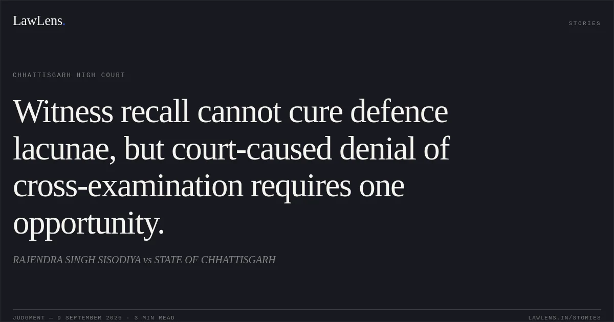 Witness recall cannot cure defence lacunae, but court-caused denial of cross-examination requires one opportunity.. RAJENDRA SINGH SISODIYA vs STATE OF CHHATTISGARH. Chhattisgarh High Court. LawLens