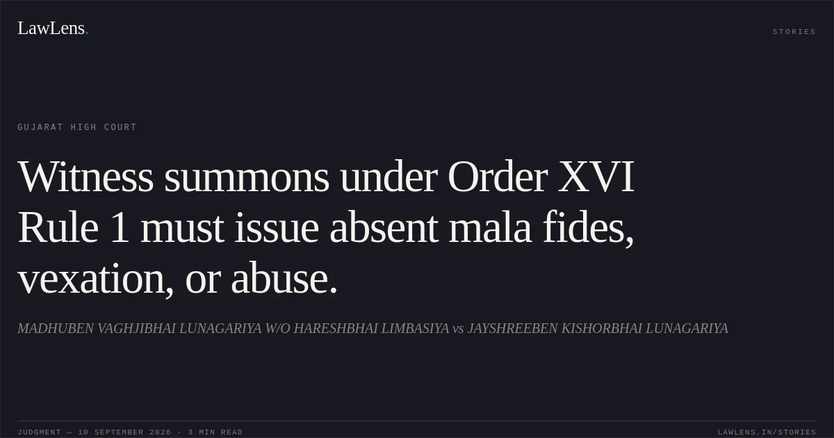 Witness summons under Order XVI Rule 1 must issue absent mala fides, vexation, or abuse.. MADHUBEN VAGHJIBHAI LUNAGARIYA W/O HARESHBHAI LIMBASIYA vs JAYSHREEBEN KISHORBHAI LUNAGARIYA. Gujarat High Court. LawLens