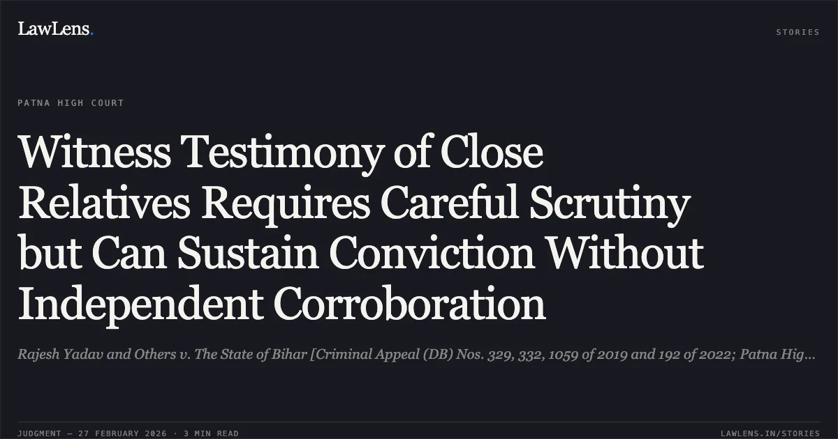 Witness Testimony of Close Relatives Requires Careful Scrutiny but Can Sustain Conviction Without Independent Corroboration. Rajesh Yadav and Others v. The State of Bihar [Criminal Appeal (DB) Nos. 329, 332, 1059 of 2019 and 192 of 2022; Patna High Court]. Patna High Court. LawLens
