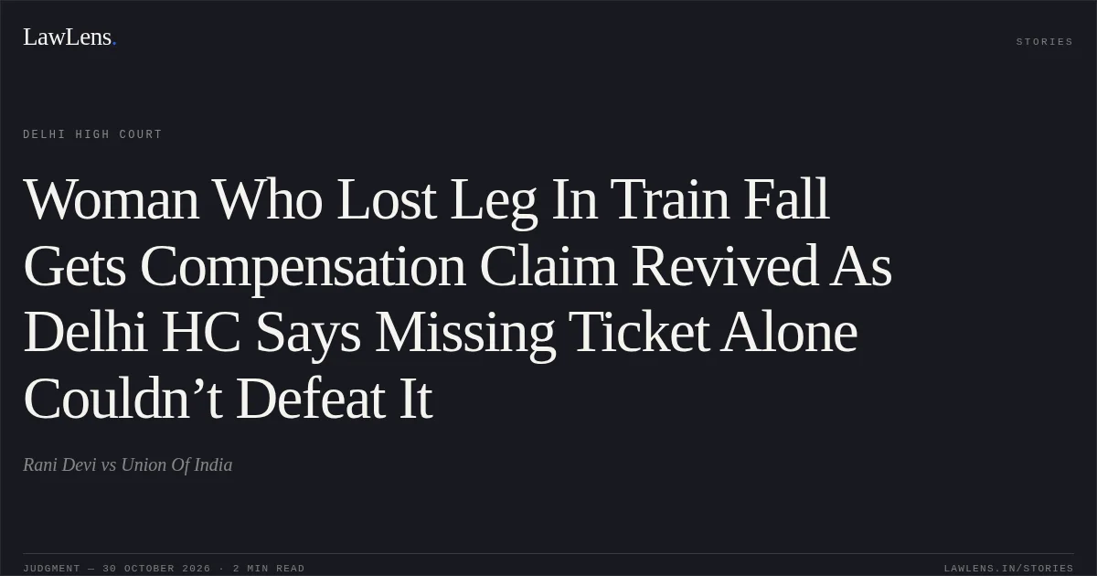 Woman Who Lost Leg In Train Fall Gets Compensation Claim Revived As Delhi HC Says Missing Ticket Alone Couldn’t Defeat It. Rani Devi vs Union Of India. Delhi High Court. LawLens