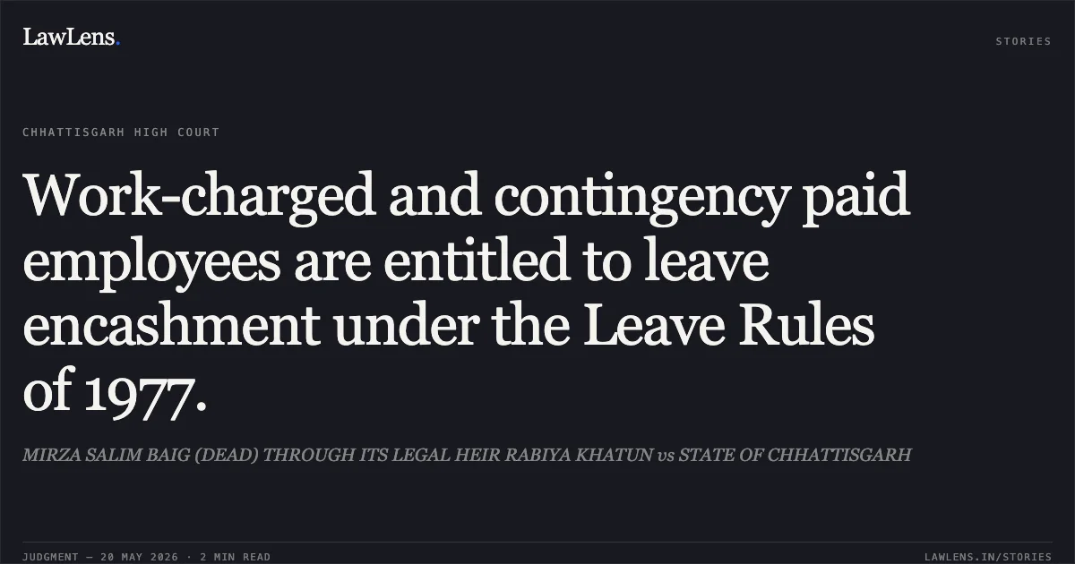 Work-charged and contingency paid employees are entitled to leave encashment under the Leave Rules of 1977.. MIRZA SALIM BAIG (DEAD) THROUGH ITS LEGAL HEIR RABIYA KHATUN vs STATE OF CHHATTISGARH. Chhattisgarh High Court. LawLens