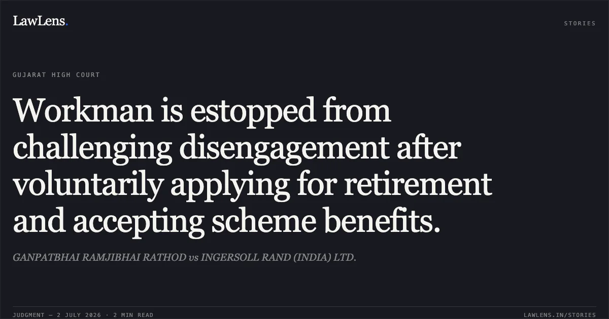 Workman is estopped from challenging disengagement after voluntarily applying for retirement and accepting scheme benefits.. GANPATBHAI RAMJIBHAI RATHOD vs INGERSOLL RAND (INDIA) LTD.. Gujarat High Court. LawLens