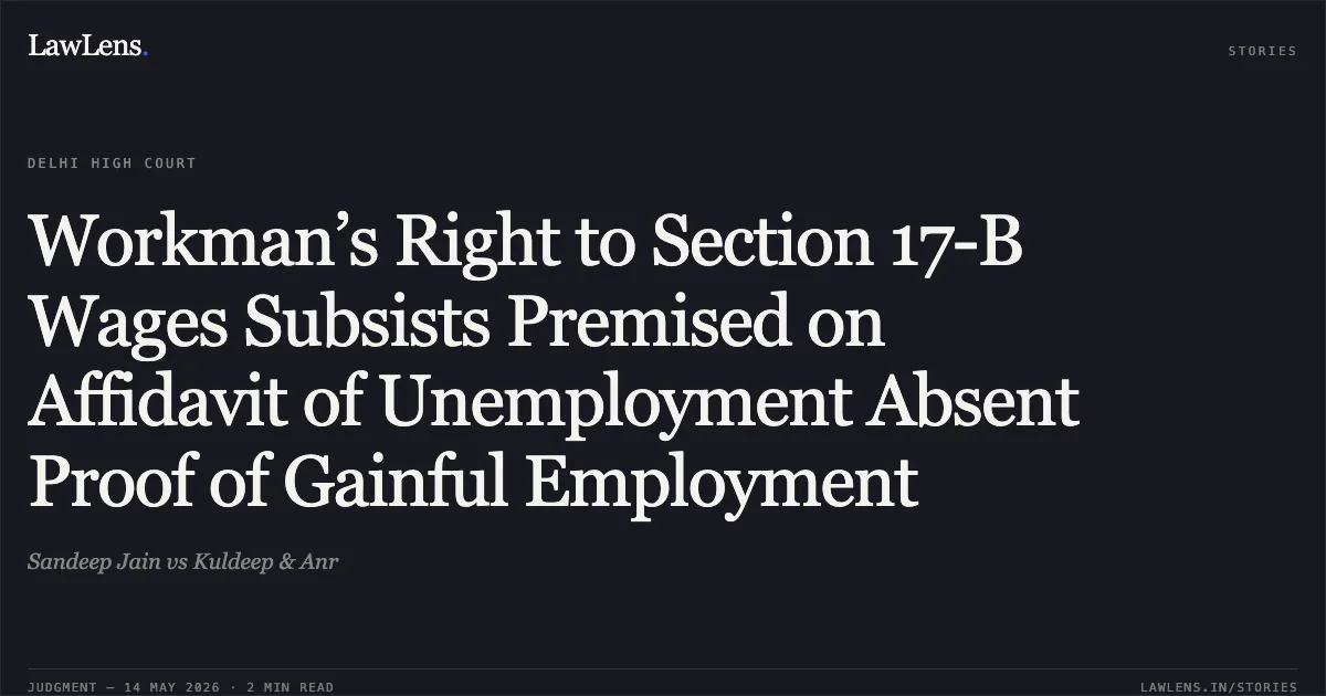 Workman’s Right to Section 17-B Wages Subsists Premised on Affidavit of Unemployment Absent Proof of Gainful Employment. Sandeep Jain vs Kuldeep & Anr. Delhi High Court. LawLens