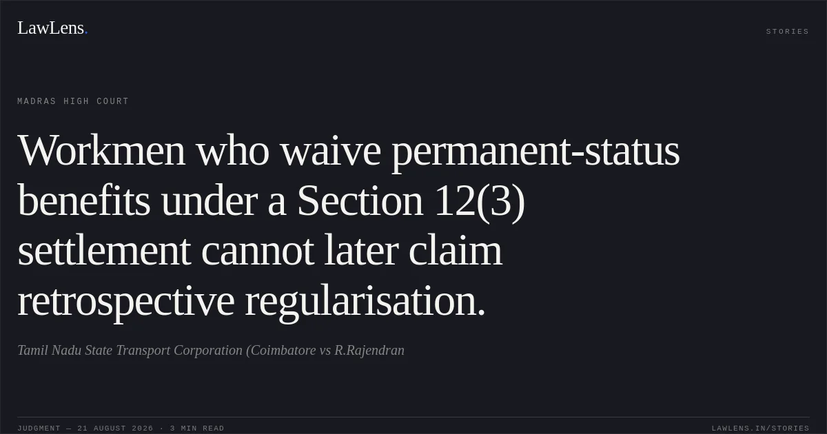 Workmen who waive permanent-status benefits under a Section 12(3) settlement cannot later claim retrospective regularisation.. Tamil Nadu State Transport Corporation (Coimbatore vs R.Rajendran. Madras High Court. LawLens