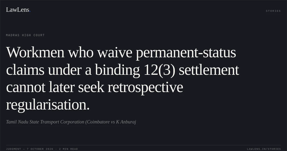 Workmen who waive permanent-status claims under a binding 12(3) settlement cannot later seek retrospective regularisation.. Tamil Nadu State Transport Corporation (Coimbatore vs K Anburaj. Madras High Court. LawLens