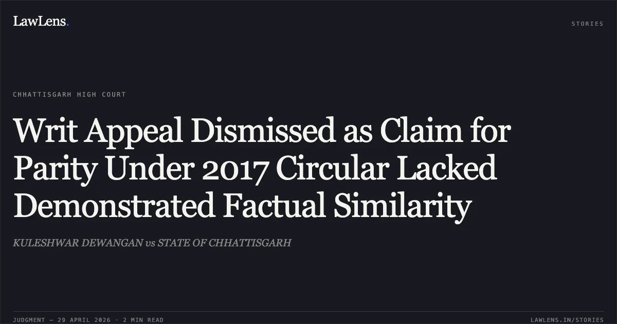 Writ Appeal Dismissed as Claim for Parity Under 2017 Circular Lacked Demonstrated Factual Similarity. KULESHWAR DEWANGAN vs STATE OF CHHATTISGARH. Chhattisgarh High Court. LawLens