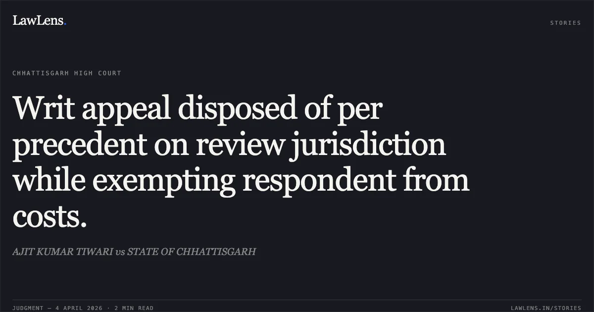 Writ appeal disposed of per precedent on review jurisdiction while exempting respondent from costs.. AJIT KUMAR TIWARI vs STATE OF CHHATTISGARH. Chhattisgarh High Court. LawLens