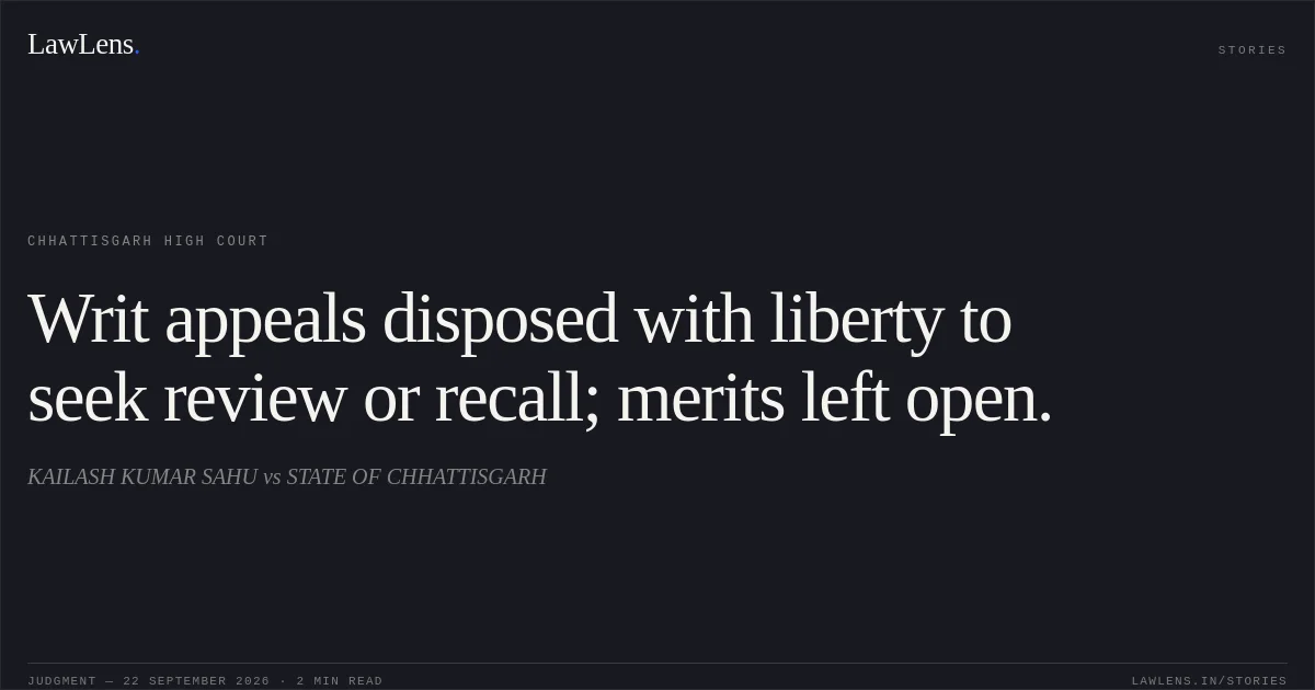 Writ appeals disposed with liberty to seek review or recall; merits left open.. KAILASH KUMAR SAHU vs STATE OF CHHATTISGARH. Chhattisgarh High Court. LawLens
