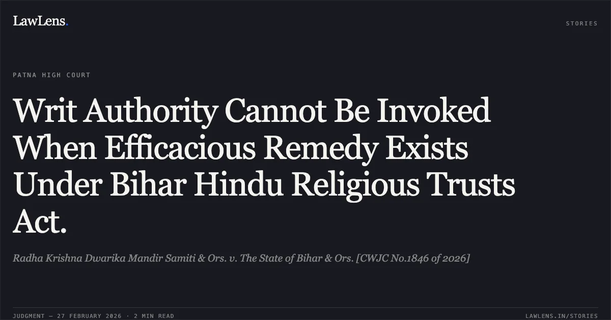 Writ Authority Cannot Be Invoked When Efficacious Remedy Exists Under Bihar Hindu Religious Trusts Act.. Radha Krishna Dwarika Mandir Samiti & Ors. v. The State of Bihar & Ors. [CWJC No.1846 of 2026]. Patna High Court. LawLens