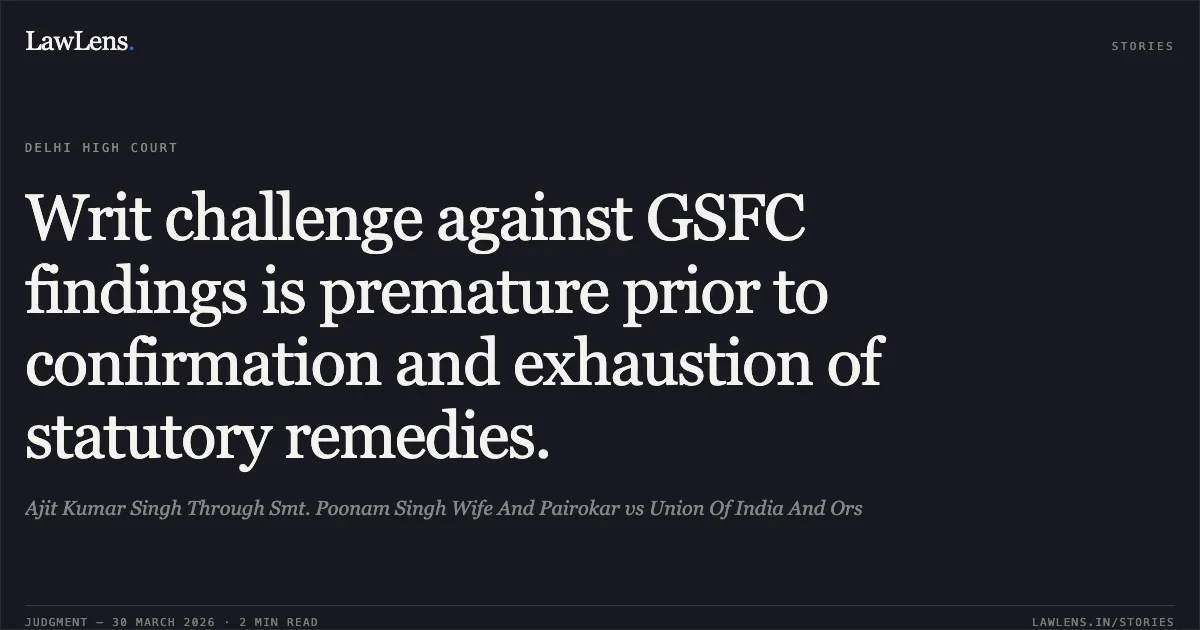 Writ challenge against GSFC findings is premature prior to confirmation and exhaustion of statutory remedies.. Ajit Kumar Singh Through Smt. Poonam Singh Wife And Pairokar vs Union Of India And Ors. Delhi High Court. LawLens